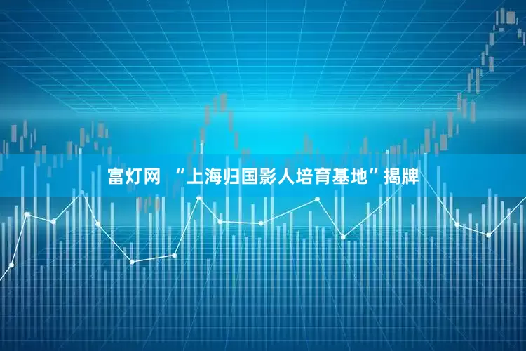 富灯网  “上海归国影人培育基地”揭牌
