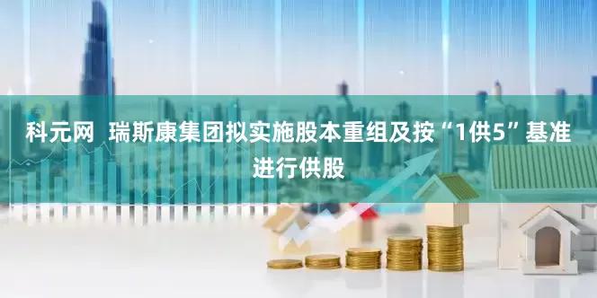 科元网  瑞斯康集团拟实施股本重组及按“1供5”基准进行供股