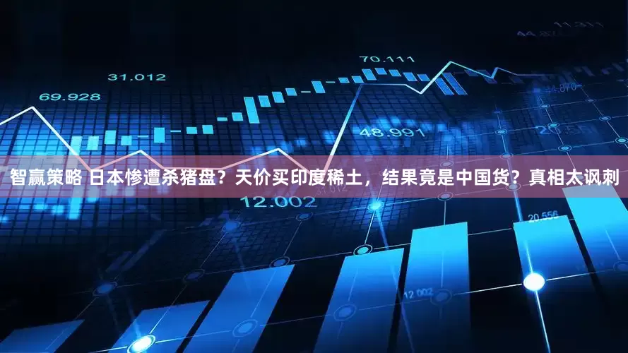 智赢策略 日本惨遭杀猪盘？天价买印度稀土，结果竟是中国货？真相太讽刺