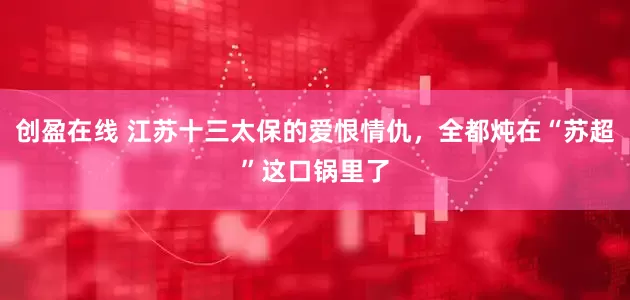 创盈在线 江苏十三太保的爱恨情仇，全都炖在“苏超”这口锅里了