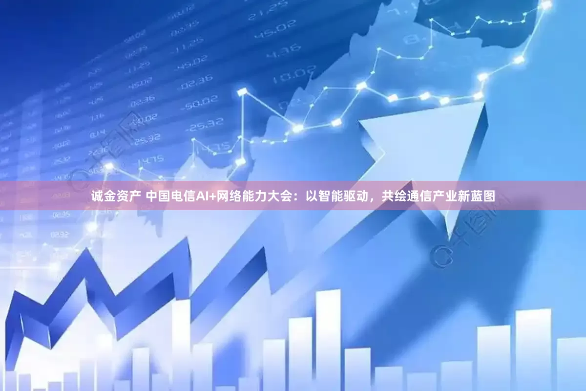 诚金资产 中国电信AI+网络能力大会：以智能驱动，共绘通信产业新蓝图