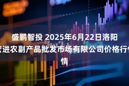 盛鹏智投 2025年6月22日洛阳宏进农副产品批发市场有限公司价格行情
