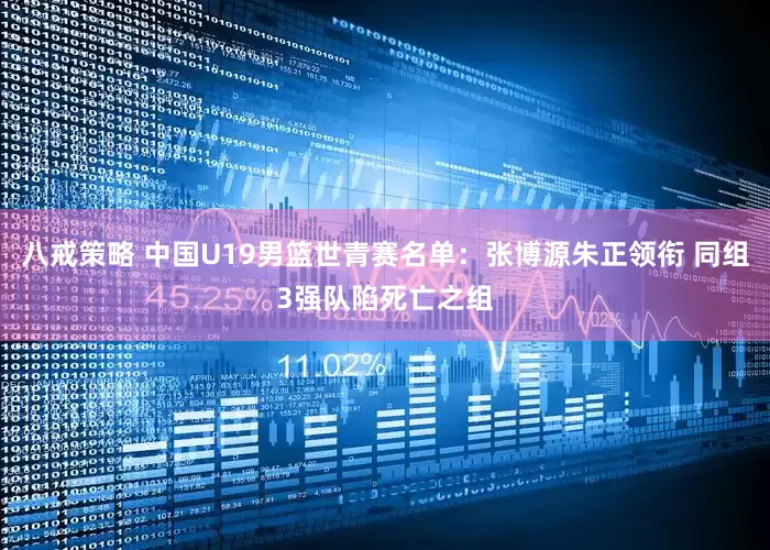 八戒策略 中国U19男篮世青赛名单：张博源朱正领衔 同组3强队陷死亡之组