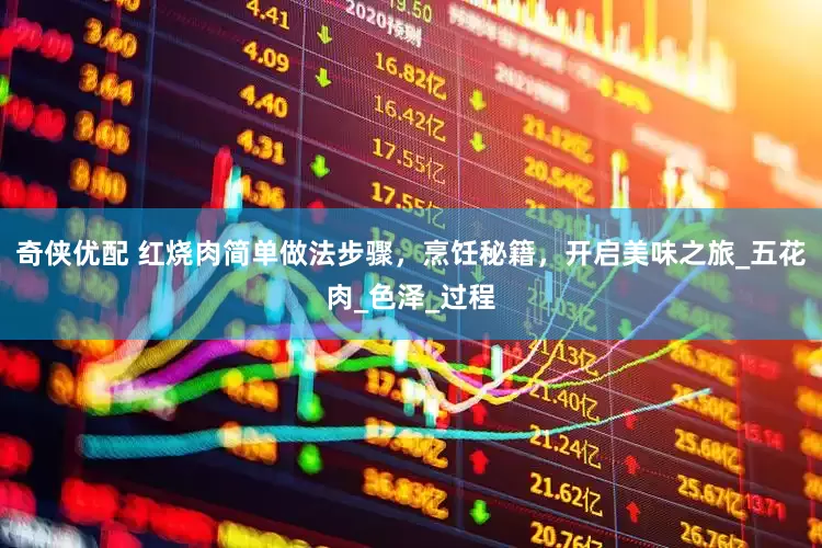 奇侠优配 红烧肉简单做法步骤，烹饪秘籍，开启美味之旅_五花肉_色泽_过程