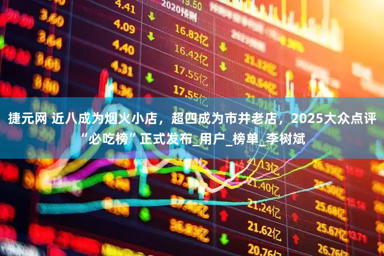 捷元网 近八成为烟火小店，超四成为市井老店，2025大众点评“必吃榜”正式发布_用户_榜单_李树斌