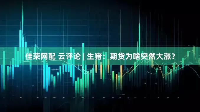 佳荣网配 云评论 | 生猪：期货为啥突然大涨？