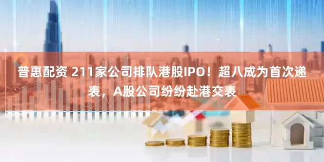 普惠配资 211家公司排队港股IPO！超八成为首次递表，A股公司纷纷赴港交表
