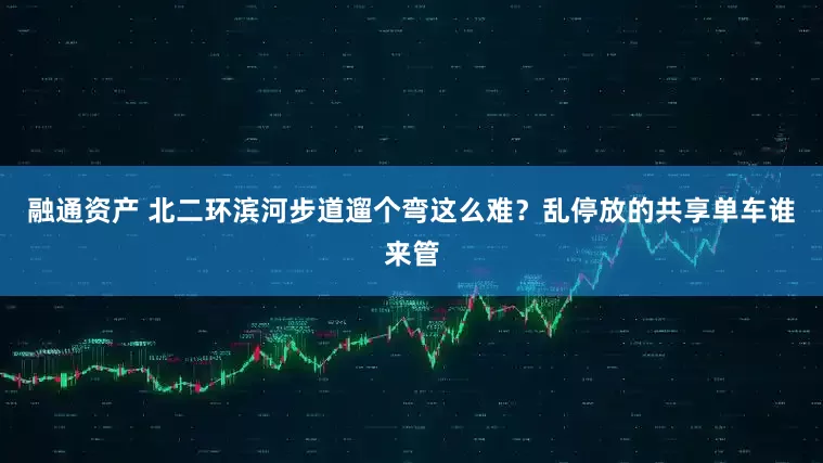 融通资产 北二环滨河步道遛个弯这么难？乱停放的共享单车谁来管