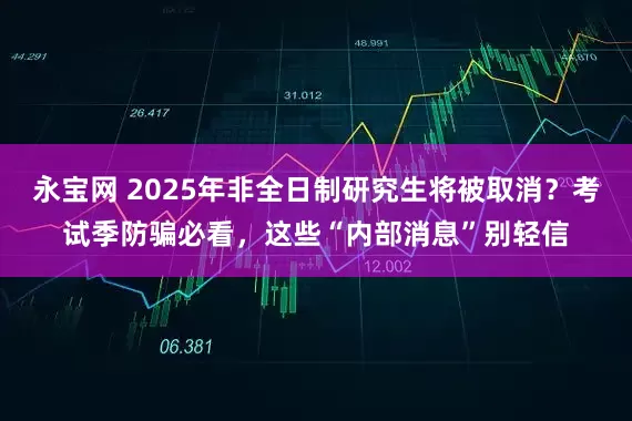 永宝网 2025年非全日制研究生将被取消？考试季防骗必看，这些“内部消息”别轻信
