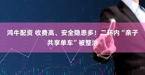 鸿牛配资 收费高、安全隐患多！二环内“亲子共享单车”被整治