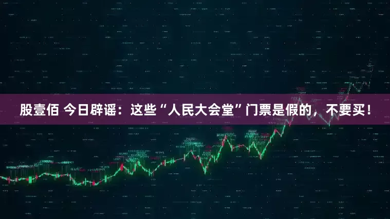 股壹佰 今日辟谣：这些“人民大会堂”门票是假的，不要买！