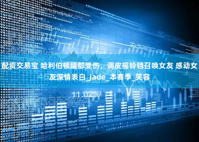 配资交易宝 哈利伯顿腿部受伤，调皮摇铃铛召唤女友 感动女友深情表白_Jade_本赛季_笑容