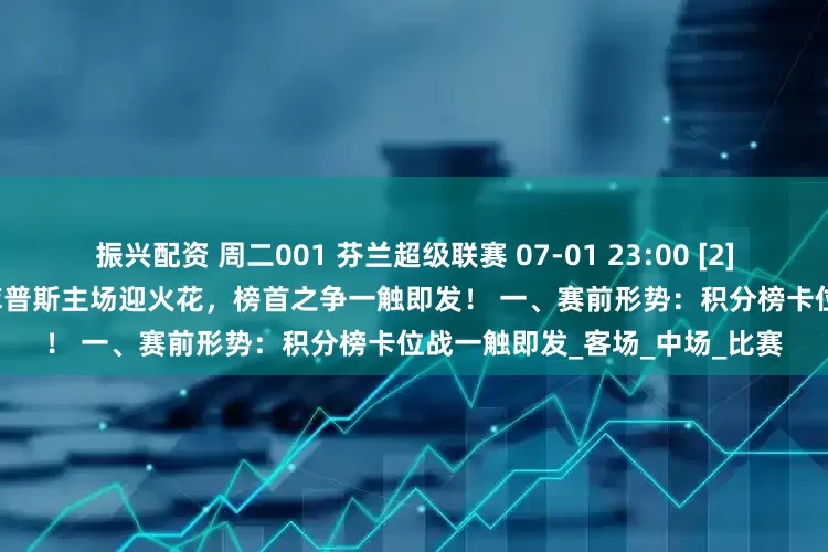 振兴配资 周二001 芬兰超级联赛 07-01 23:00 [2]库普斯 VS 赫尔辛基火花[7]库普斯主场迎火花，榜首之争一触即发！ 一、赛前形势：积分榜卡位战一触即发_客场_中场_比赛