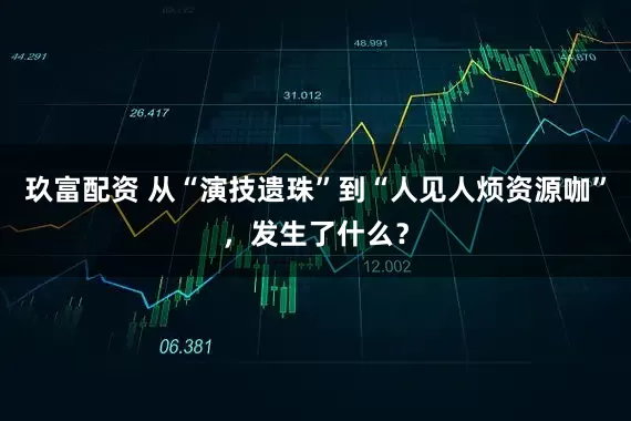 玖富配资 从“演技遗珠”到“人见人烦资源咖”，发生了什么？