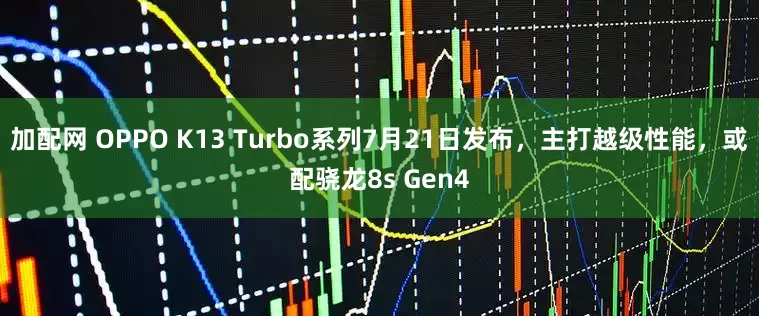 加配网 OPPO K13 Turbo系列7月21日发布，主打越级性能，或配骁龙8s Gen4