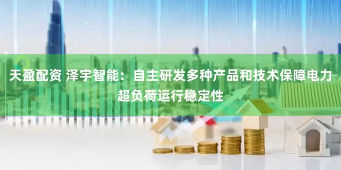 天盈配资 泽宇智能：自主研发多种产品和技术保障电力超负荷运行稳定性