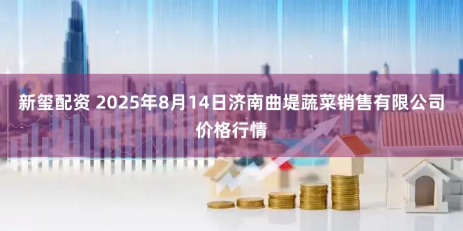 新玺配资 2025年8月14日济南曲堤蔬菜销售有限公司价格行情