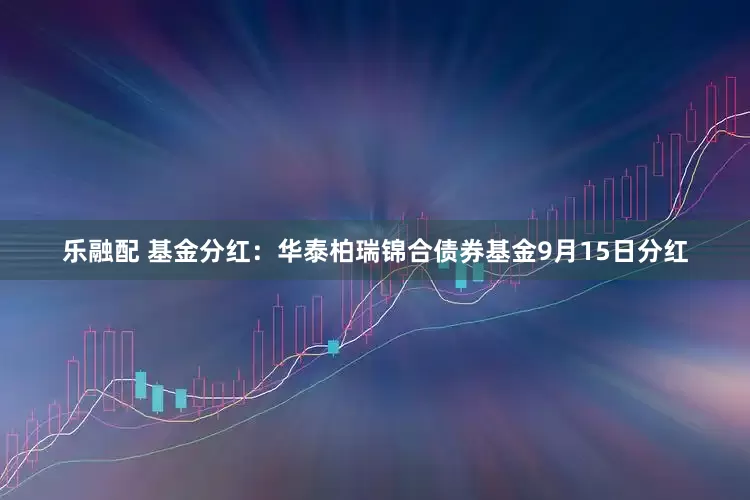 乐融配 基金分红：华泰柏瑞锦合债券基金9月15日分红