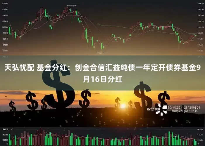天弘忧配 基金分红：创金合信汇益纯债一年定开债券基金9月16日分红