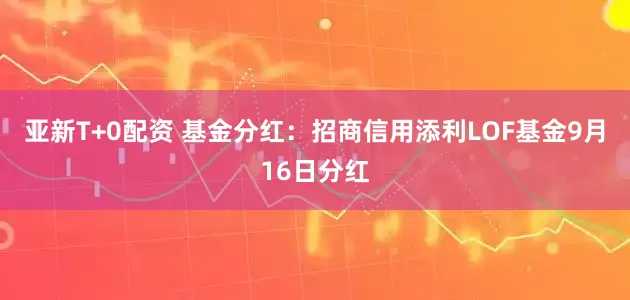 亚新T+0配资 基金分红：招商信用添利LOF基金9月16日分红