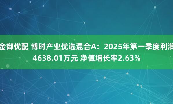 金御优配 博时产业优选混合A：2025年第一季度利润4638.01万元 净值增长率2.63%