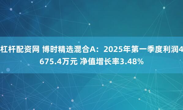 杠杆配资网 博时精选混合A：2025年第一季度利润4675.4万元 净值增长率3.48%