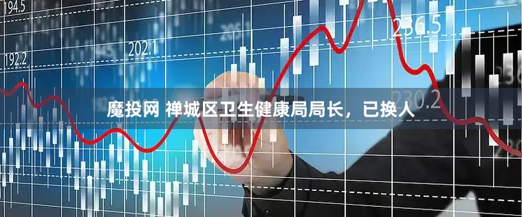 魔投网 禅城区卫生健康局局长，已换人