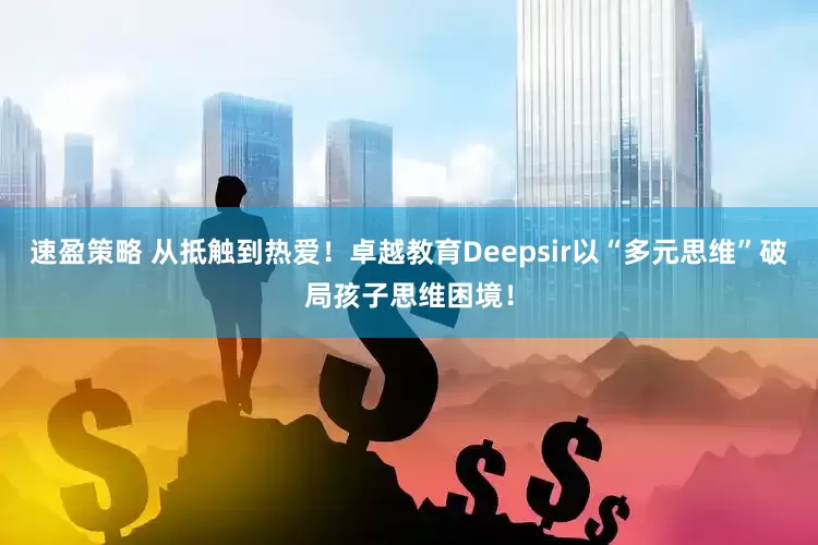 速盈策略 从抵触到热爱！卓越教育Deepsir以“多元思维”破局孩子思维困境！