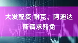 大发配资 耐克、阿迪达斯请求豁免