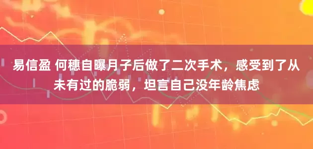 易信盈 何穗自曝月子后做了二次手术，感受到了从未有过的脆弱，坦言自己没年龄焦虑