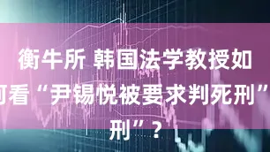 衡牛所 韩国法学教授如何看“尹锡悦被要求判死刑”？