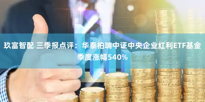 玖富智配 三季报点评：华泰柏瑞中证中央企业红利ETF基金季度涨幅540%