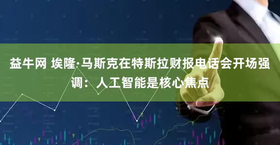 益牛网 埃隆·马斯克在特斯拉财报电话会开场强调：人工智能是核心焦点